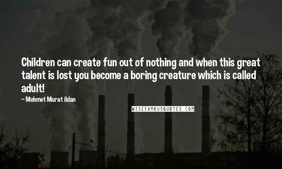 Mehmet Murat Ildan Quotes: Children can create fun out of nothing and when this great talent is lost you become a boring creature which is called adult!