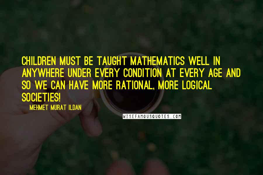 Mehmet Murat Ildan Quotes: Children must be taught mathematics well in anywhere under every condition at every age and so we can have more rational, more logical societies!