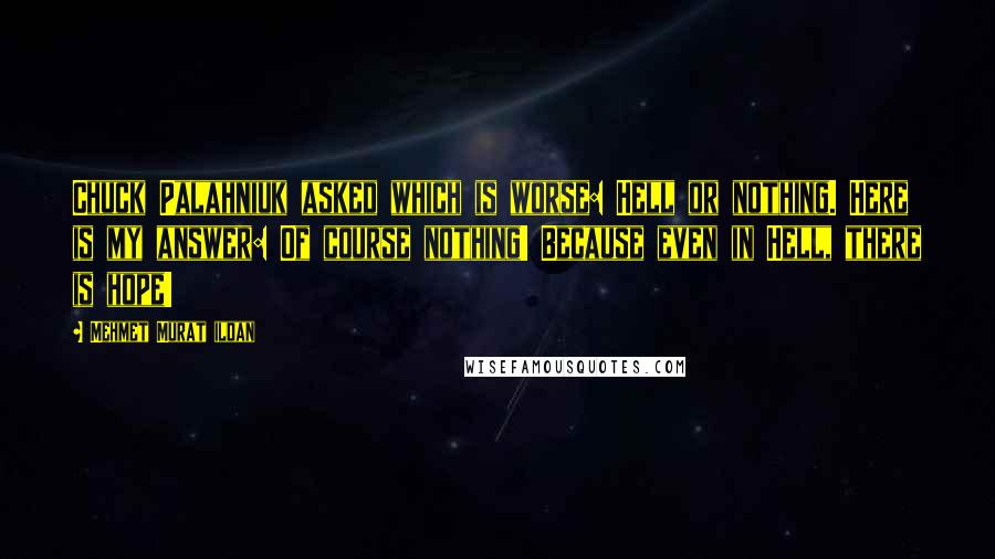 Mehmet Murat Ildan Quotes: Chuck Palahniuk asked which is worse: Hell or nothing. Here is my answer: Of course nothing! Because even in Hell, there is hope!