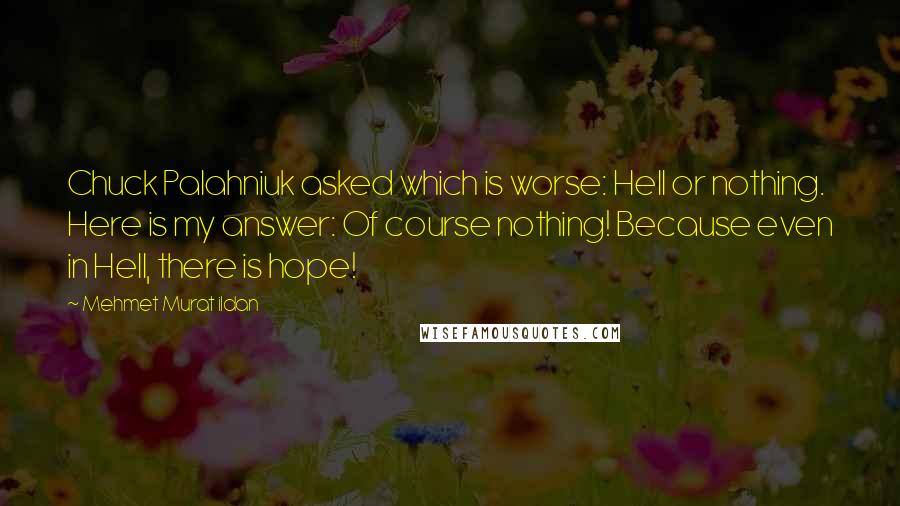 Mehmet Murat Ildan Quotes: Chuck Palahniuk asked which is worse: Hell or nothing. Here is my answer: Of course nothing! Because even in Hell, there is hope!