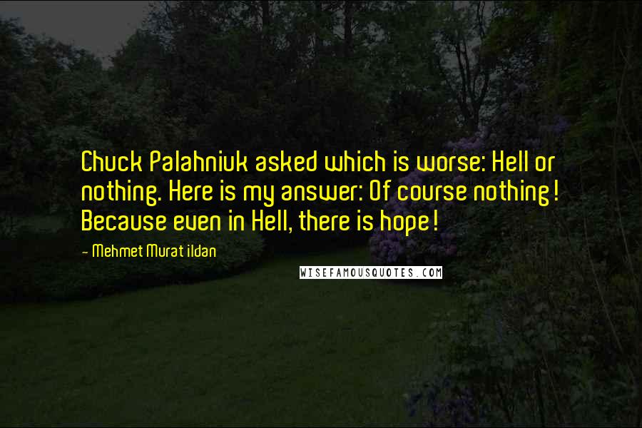 Mehmet Murat Ildan Quotes: Chuck Palahniuk asked which is worse: Hell or nothing. Here is my answer: Of course nothing! Because even in Hell, there is hope!
