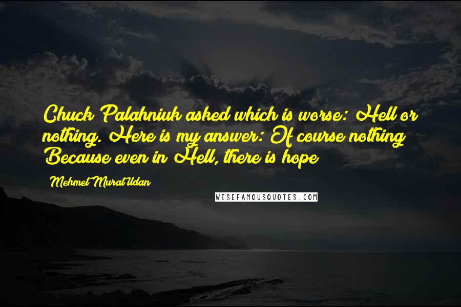 Mehmet Murat Ildan Quotes: Chuck Palahniuk asked which is worse: Hell or nothing. Here is my answer: Of course nothing! Because even in Hell, there is hope!