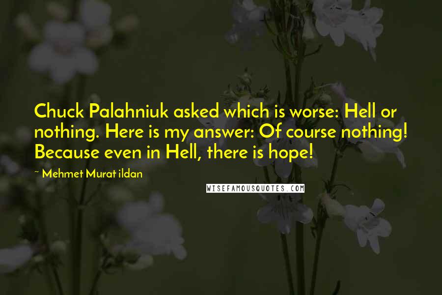 Mehmet Murat Ildan Quotes: Chuck Palahniuk asked which is worse: Hell or nothing. Here is my answer: Of course nothing! Because even in Hell, there is hope!