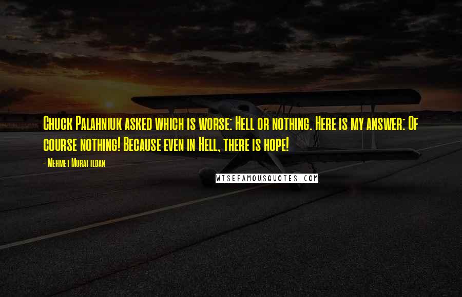 Mehmet Murat Ildan Quotes: Chuck Palahniuk asked which is worse: Hell or nothing. Here is my answer: Of course nothing! Because even in Hell, there is hope!