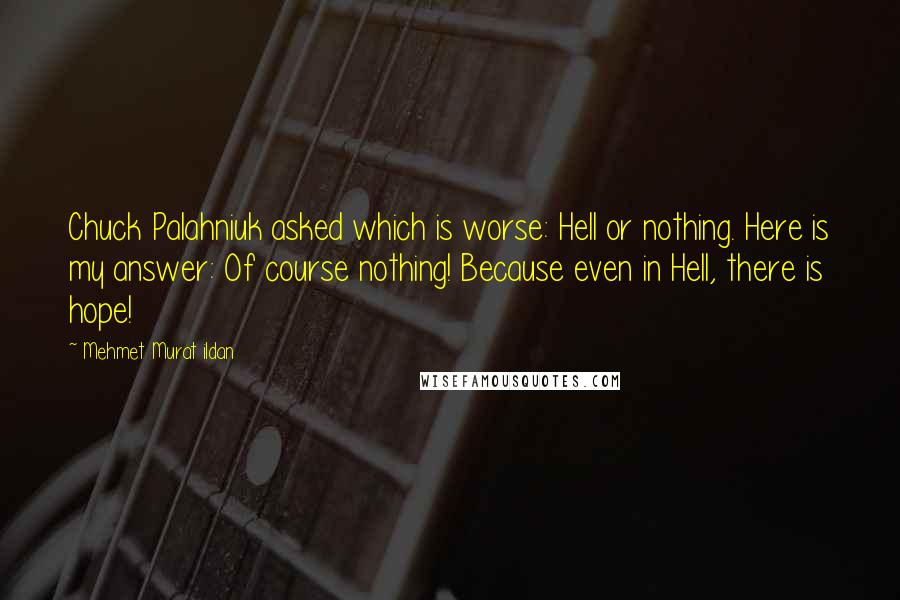 Mehmet Murat Ildan Quotes: Chuck Palahniuk asked which is worse: Hell or nothing. Here is my answer: Of course nothing! Because even in Hell, there is hope!