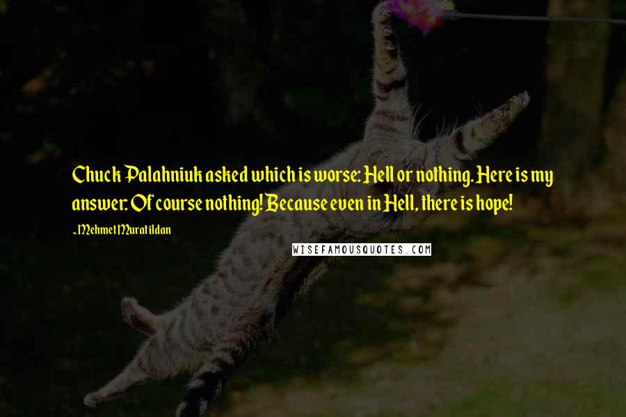 Mehmet Murat Ildan Quotes: Chuck Palahniuk asked which is worse: Hell or nothing. Here is my answer: Of course nothing! Because even in Hell, there is hope!