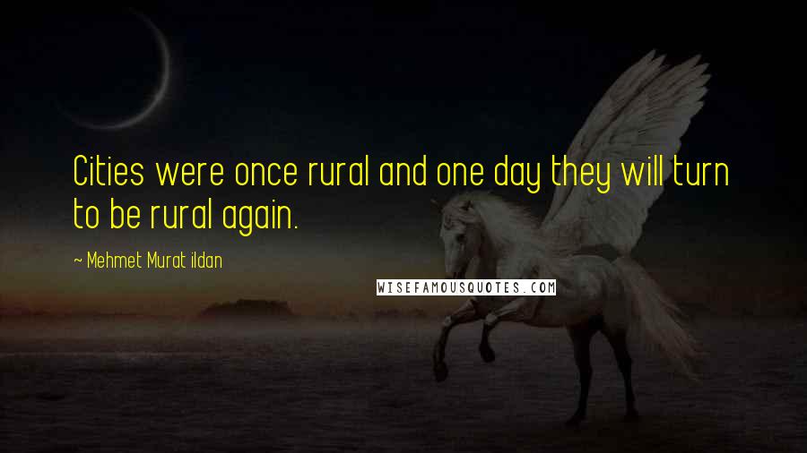 Mehmet Murat Ildan Quotes: Cities were once rural and one day they will turn to be rural again.