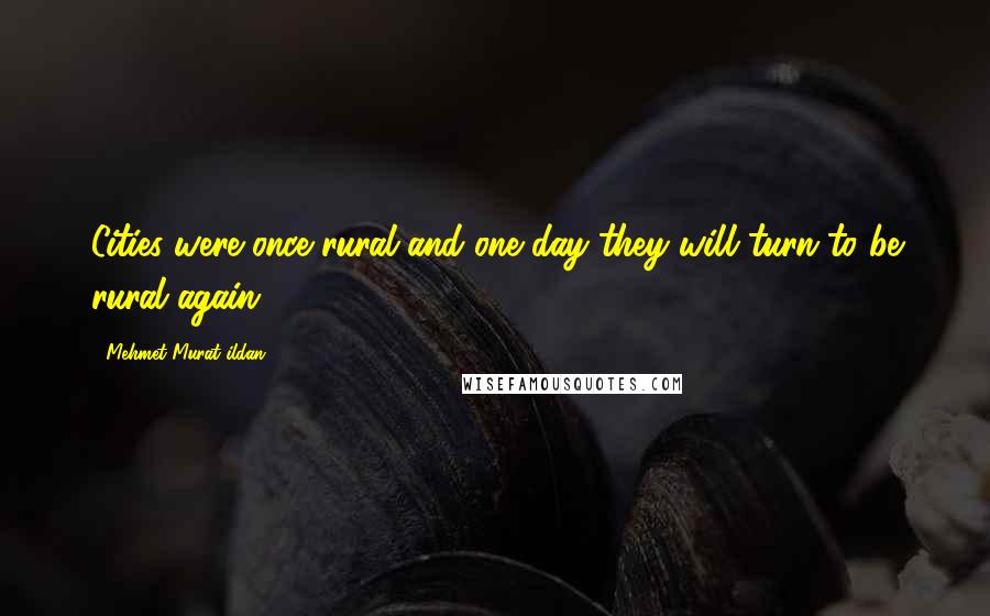 Mehmet Murat Ildan Quotes: Cities were once rural and one day they will turn to be rural again.