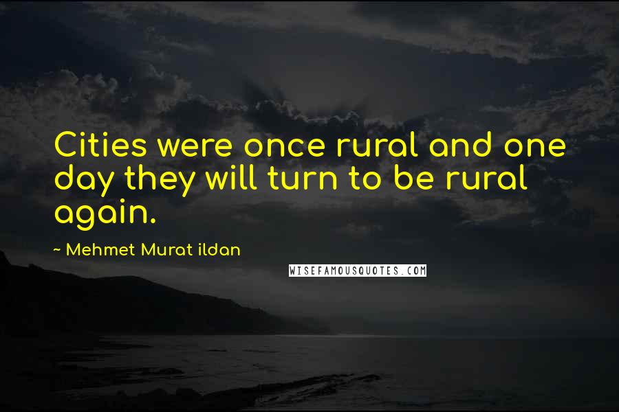 Mehmet Murat Ildan Quotes: Cities were once rural and one day they will turn to be rural again.