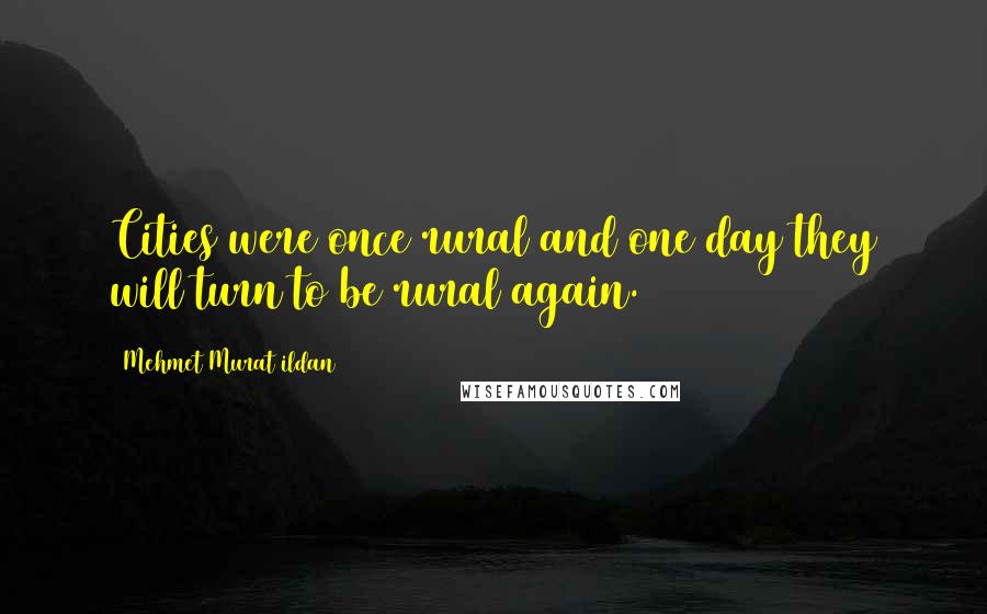 Mehmet Murat Ildan Quotes: Cities were once rural and one day they will turn to be rural again.