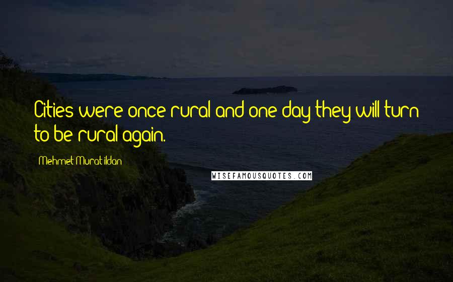 Mehmet Murat Ildan Quotes: Cities were once rural and one day they will turn to be rural again.