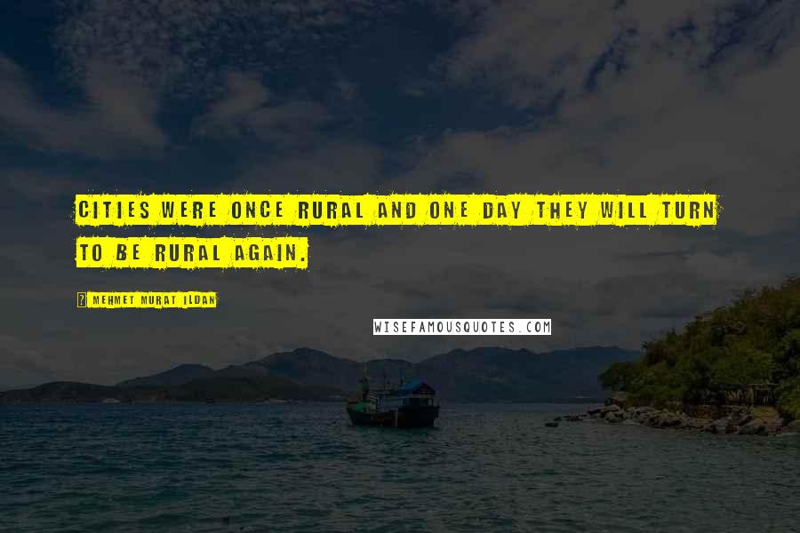 Mehmet Murat Ildan Quotes: Cities were once rural and one day they will turn to be rural again.