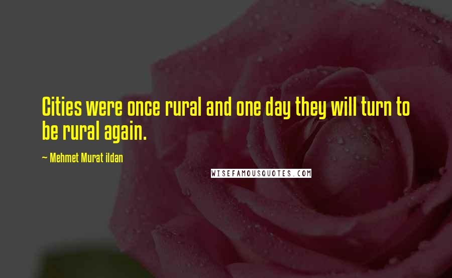 Mehmet Murat Ildan Quotes: Cities were once rural and one day they will turn to be rural again.