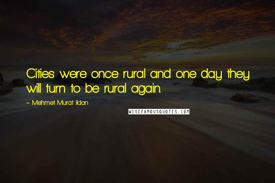 Mehmet Murat Ildan Quotes: Cities were once rural and one day they will turn to be rural again.