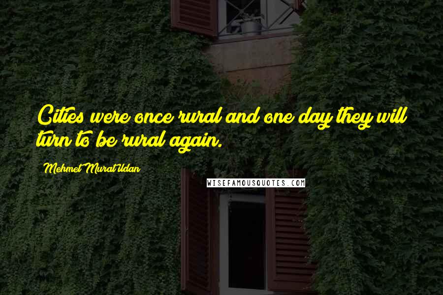 Mehmet Murat Ildan Quotes: Cities were once rural and one day they will turn to be rural again.