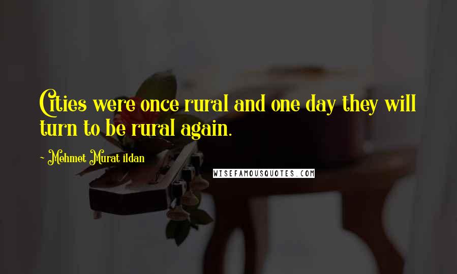 Mehmet Murat Ildan Quotes: Cities were once rural and one day they will turn to be rural again.