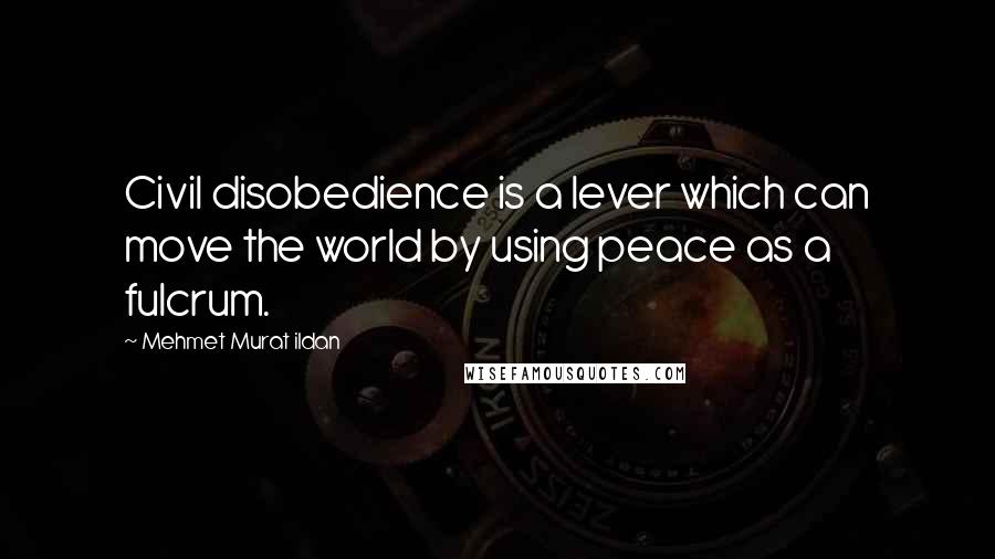 Mehmet Murat Ildan Quotes: Civil disobedience is a lever which can move the world by using peace as a fulcrum.