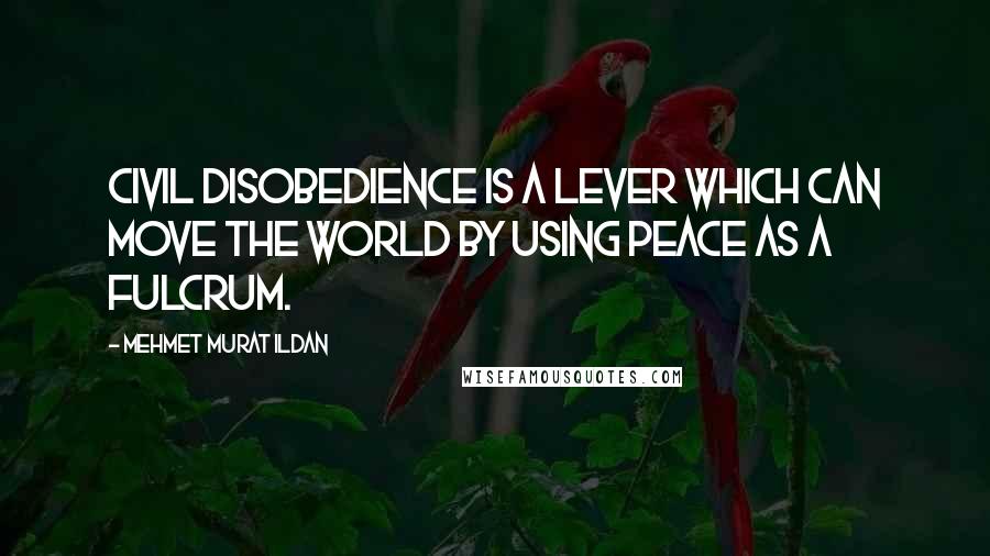 Mehmet Murat Ildan Quotes: Civil disobedience is a lever which can move the world by using peace as a fulcrum.