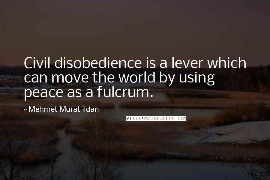 Mehmet Murat Ildan Quotes: Civil disobedience is a lever which can move the world by using peace as a fulcrum.