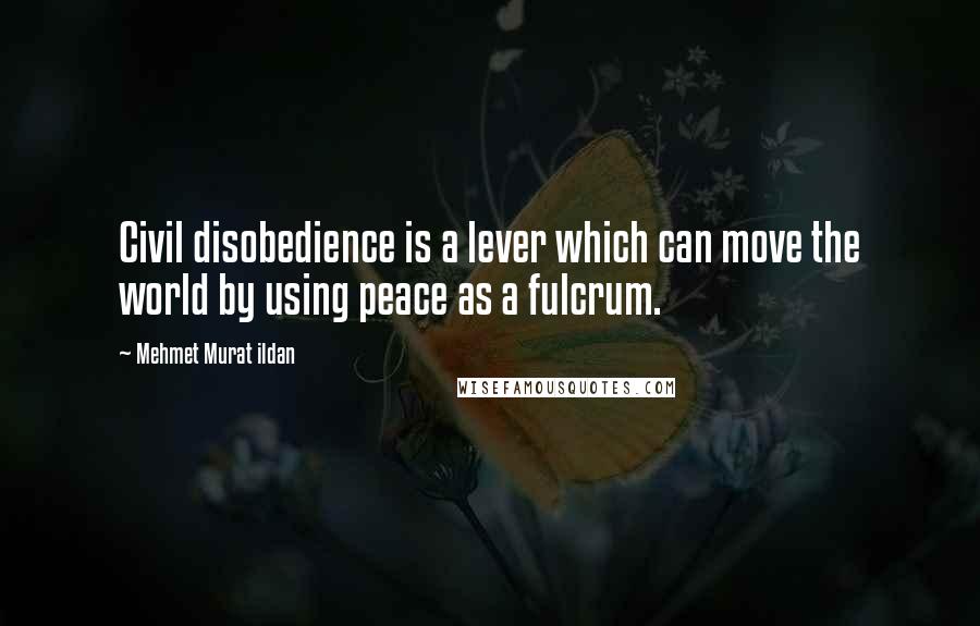 Mehmet Murat Ildan Quotes: Civil disobedience is a lever which can move the world by using peace as a fulcrum.