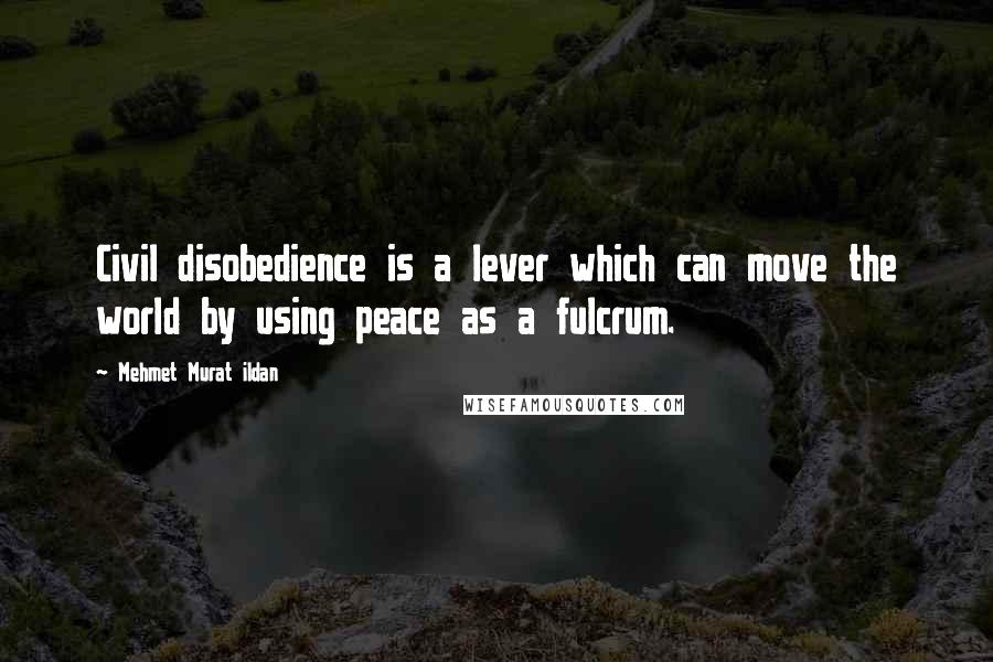 Mehmet Murat Ildan Quotes: Civil disobedience is a lever which can move the world by using peace as a fulcrum.
