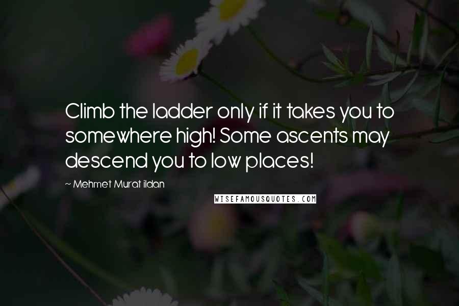Mehmet Murat Ildan Quotes: Climb the ladder only if it takes you to somewhere high! Some ascents may descend you to low places!