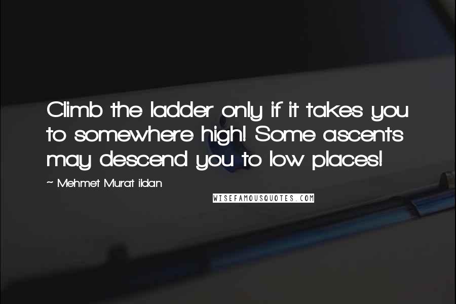 Mehmet Murat Ildan Quotes: Climb the ladder only if it takes you to somewhere high! Some ascents may descend you to low places!