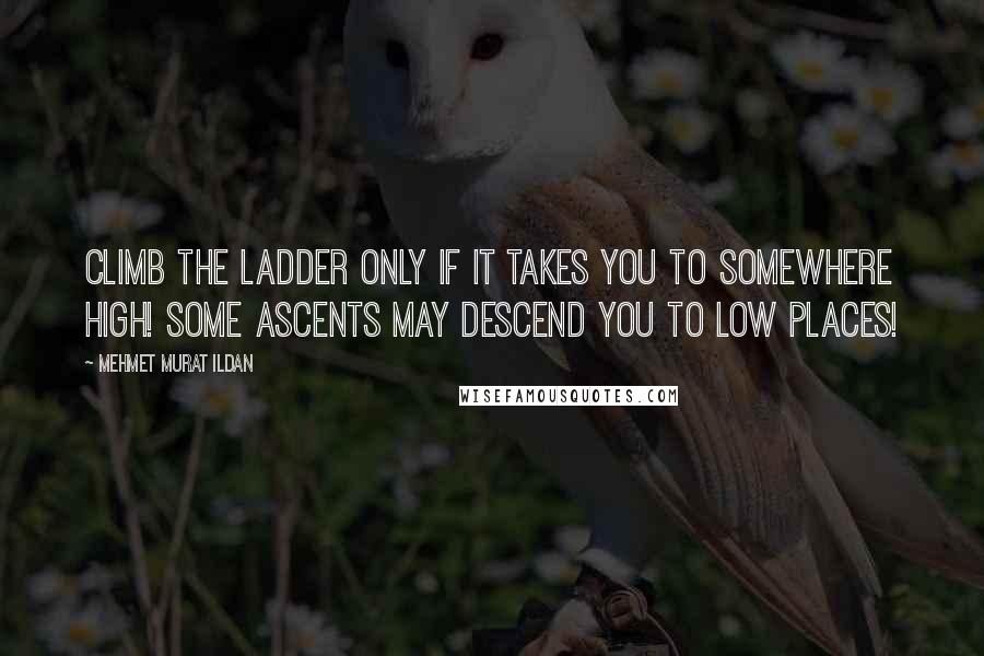 Mehmet Murat Ildan Quotes: Climb the ladder only if it takes you to somewhere high! Some ascents may descend you to low places!