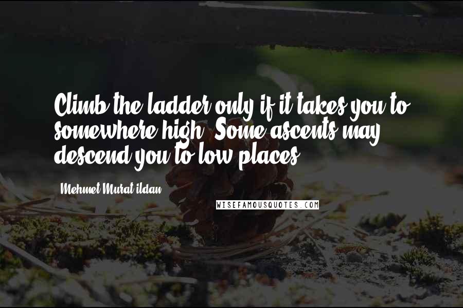 Mehmet Murat Ildan Quotes: Climb the ladder only if it takes you to somewhere high! Some ascents may descend you to low places!