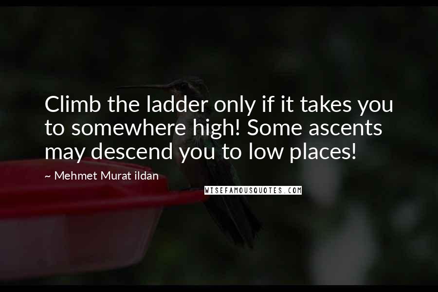 Mehmet Murat Ildan Quotes: Climb the ladder only if it takes you to somewhere high! Some ascents may descend you to low places!