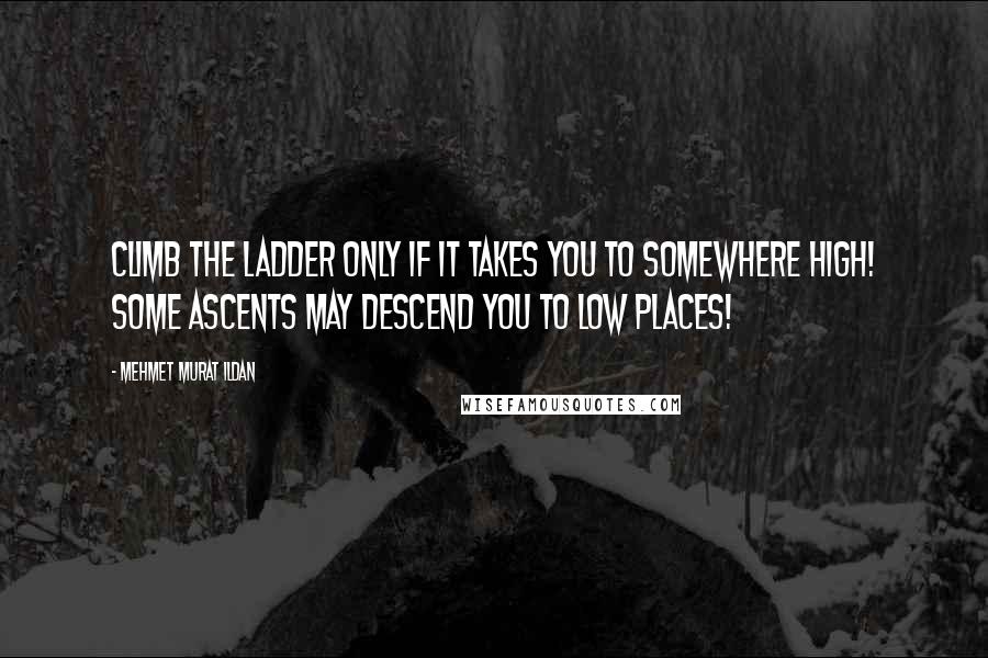 Mehmet Murat Ildan Quotes: Climb the ladder only if it takes you to somewhere high! Some ascents may descend you to low places!