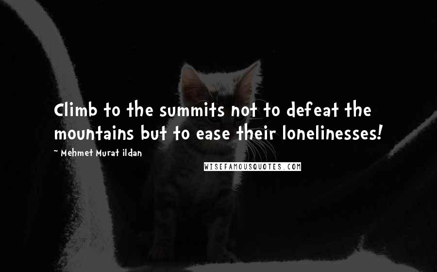 Mehmet Murat Ildan Quotes: Climb to the summits not to defeat the mountains but to ease their lonelinesses!