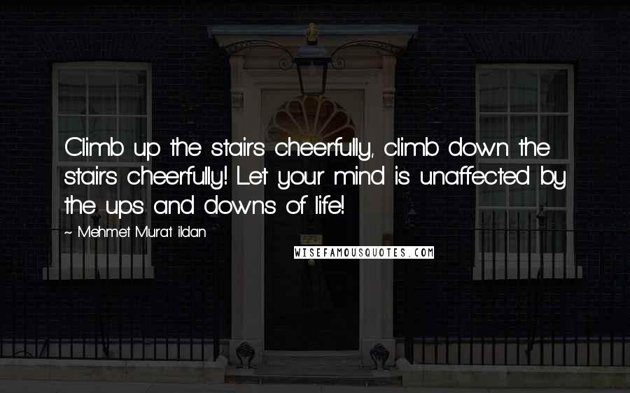 Mehmet Murat Ildan Quotes: Climb up the stairs cheerfully, climb down the stairs cheerfully! Let your mind is unaffected by the ups and downs of life!