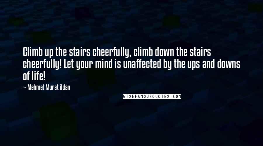Mehmet Murat Ildan Quotes: Climb up the stairs cheerfully, climb down the stairs cheerfully! Let your mind is unaffected by the ups and downs of life!