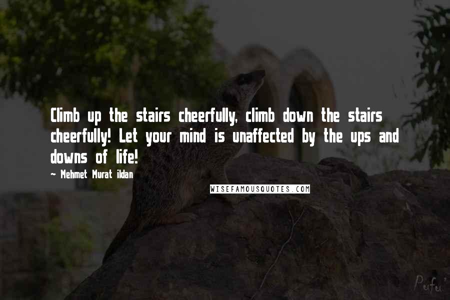 Mehmet Murat Ildan Quotes: Climb up the stairs cheerfully, climb down the stairs cheerfully! Let your mind is unaffected by the ups and downs of life!