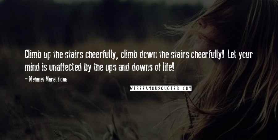 Mehmet Murat Ildan Quotes: Climb up the stairs cheerfully, climb down the stairs cheerfully! Let your mind is unaffected by the ups and downs of life!