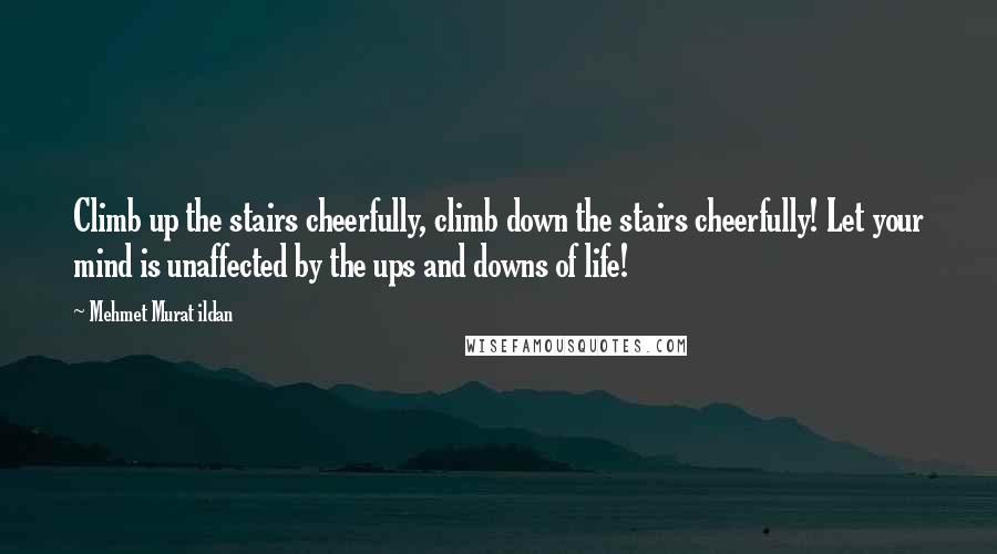 Mehmet Murat Ildan Quotes: Climb up the stairs cheerfully, climb down the stairs cheerfully! Let your mind is unaffected by the ups and downs of life!
