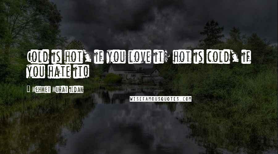 Mehmet Murat Ildan Quotes: Cold is hot, if you love it; hot is cold, if you hate it!