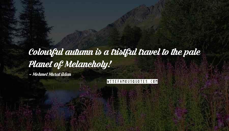 Mehmet Murat Ildan Quotes: Colourful autumn is a tristful travel to the pale Planet of Melancholy!