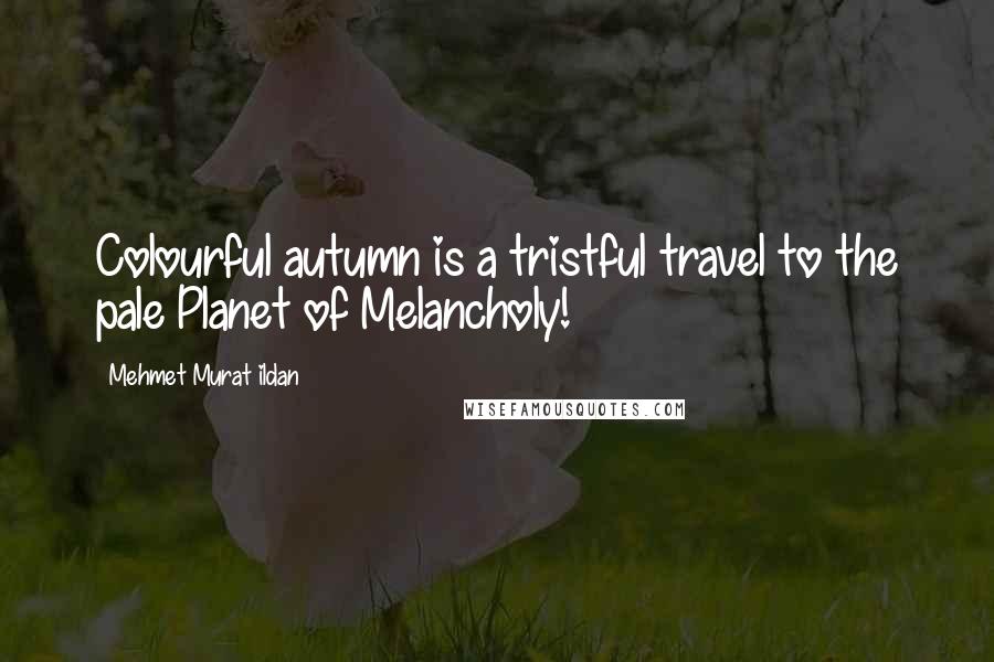 Mehmet Murat Ildan Quotes: Colourful autumn is a tristful travel to the pale Planet of Melancholy!