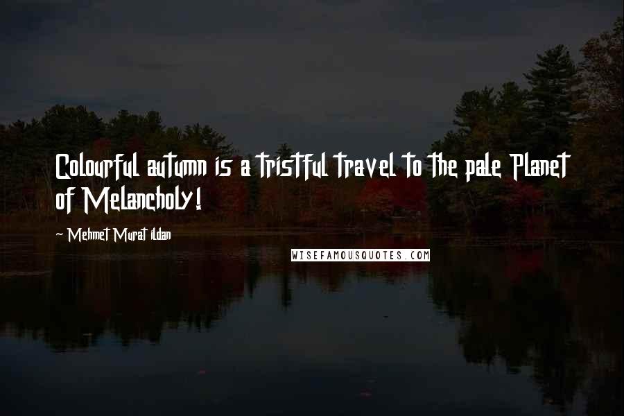 Mehmet Murat Ildan Quotes: Colourful autumn is a tristful travel to the pale Planet of Melancholy!