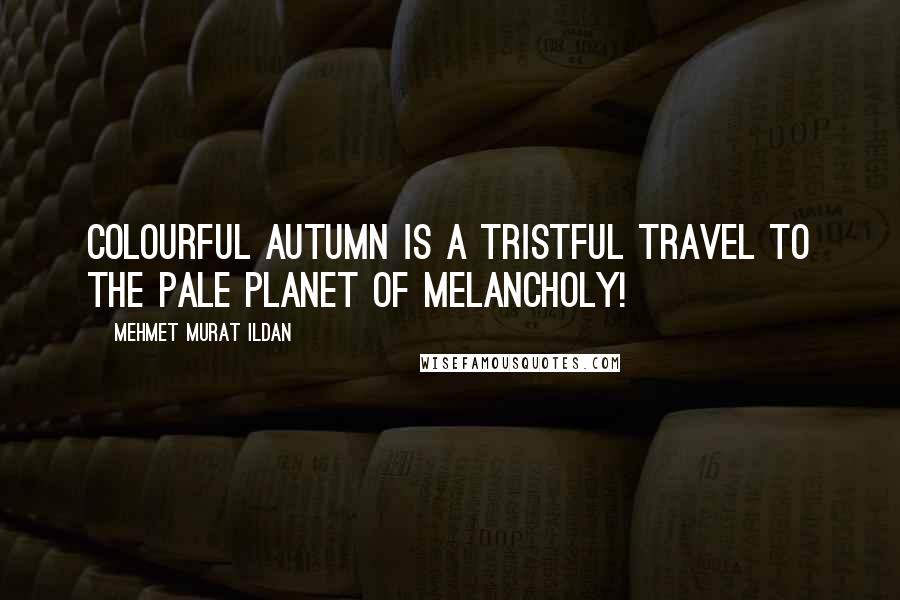 Mehmet Murat Ildan Quotes: Colourful autumn is a tristful travel to the pale Planet of Melancholy!