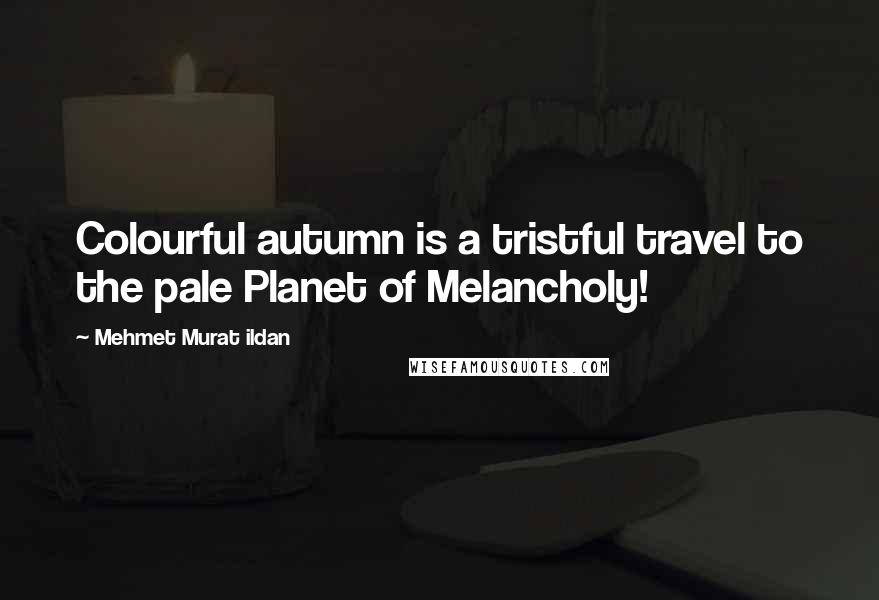 Mehmet Murat Ildan Quotes: Colourful autumn is a tristful travel to the pale Planet of Melancholy!