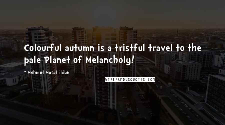 Mehmet Murat Ildan Quotes: Colourful autumn is a tristful travel to the pale Planet of Melancholy!