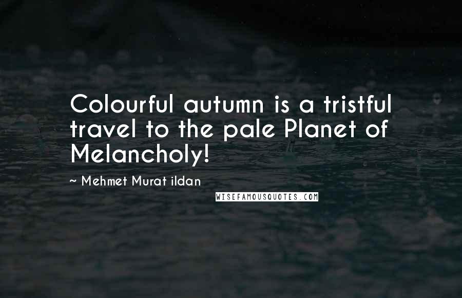 Mehmet Murat Ildan Quotes: Colourful autumn is a tristful travel to the pale Planet of Melancholy!