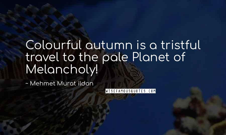 Mehmet Murat Ildan Quotes: Colourful autumn is a tristful travel to the pale Planet of Melancholy!