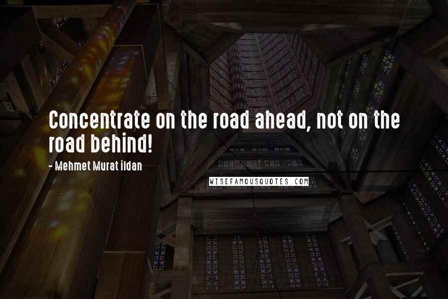 Mehmet Murat Ildan Quotes: Concentrate on the road ahead, not on the road behind!