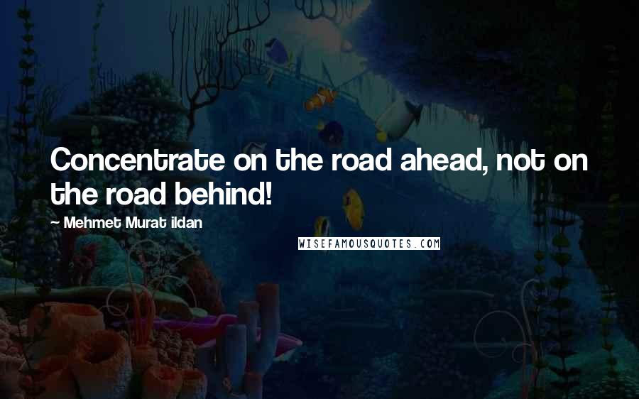 Mehmet Murat Ildan Quotes: Concentrate on the road ahead, not on the road behind!