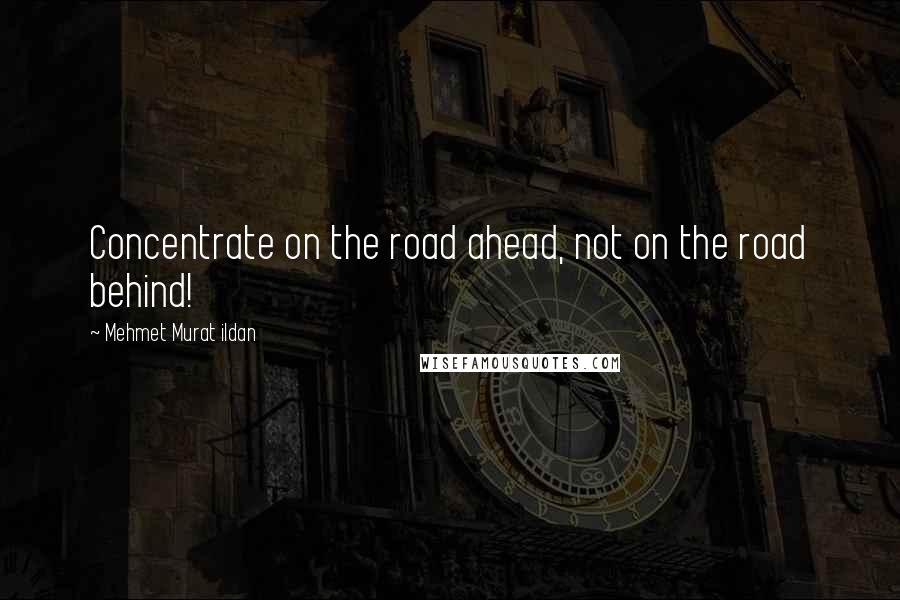 Mehmet Murat Ildan Quotes: Concentrate on the road ahead, not on the road behind!