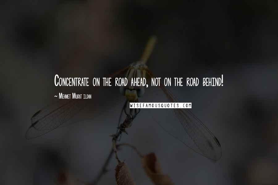 Mehmet Murat Ildan Quotes: Concentrate on the road ahead, not on the road behind!